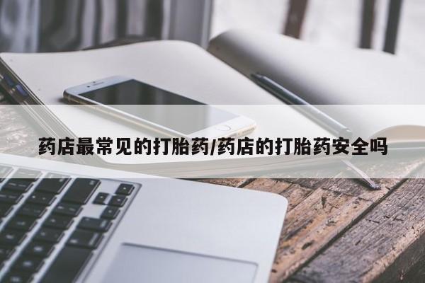 药流药如何购买药店最常见的打胎药/药店的打胎药安全吗