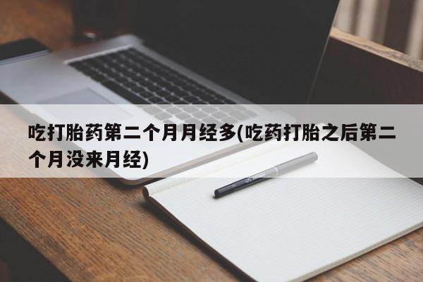 药流药如何购买吃打胎药第二个月月经多(吃药打胎之后第二个月没来月经)