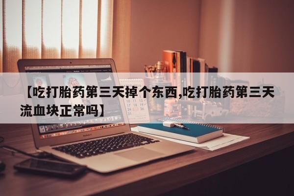 药流药如何购买【吃打胎药第三天掉个东西,吃打胎药第三天流血块正常吗】