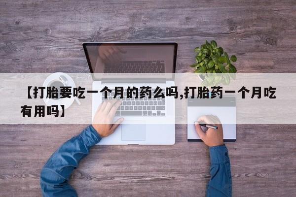 药流药如何购买【打胎要吃一个月的药么吗,打胎药一个月吃有用吗】