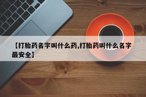 药流药如何购买【打胎药名字叫什么药,打胎药叫什么名字 最安全】