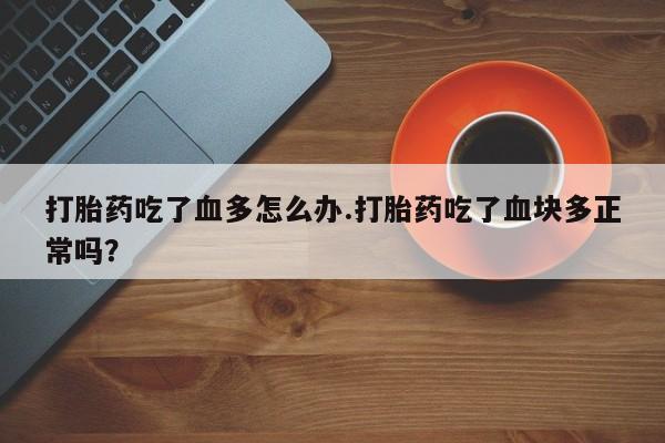 药流药如何购买打胎药吃了血多怎么办.打胎药吃了血块多正常吗？