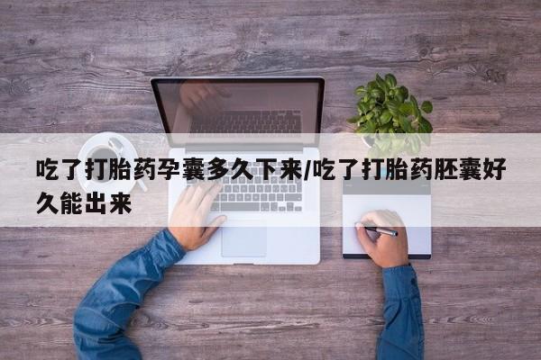 药流药如何购买吃了打胎药孕囊多久下来/吃了打胎药胚囊好久能出来
