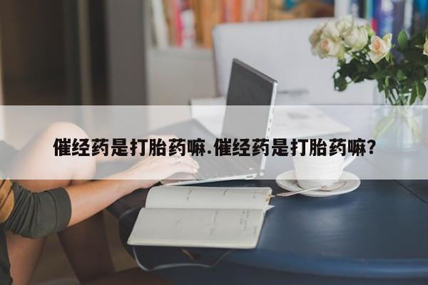 药流药如何购买催经药是打胎药嘛.催经药是打胎药嘛？