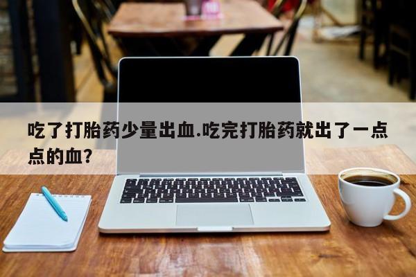 药流药如何购买吃了打胎药少量出血.吃完打胎药就出了一点点的血？