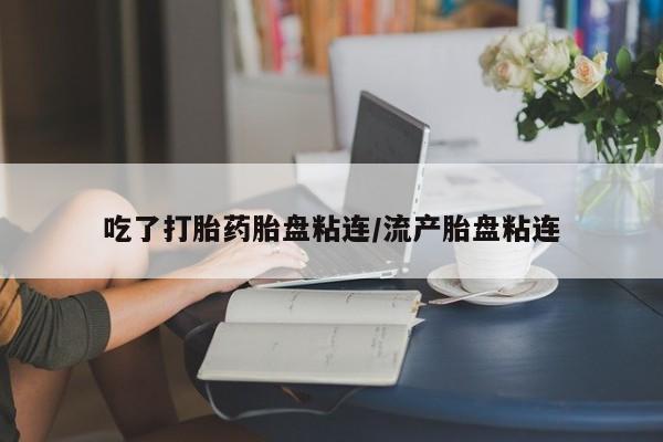 药流药如何购买吃了打胎药胎盘粘连/流产胎盘粘连