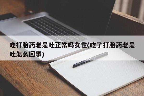 药流药如何购买吃打胎药老是吐正常吗女性(吃了打胎药老是吐怎么回事)