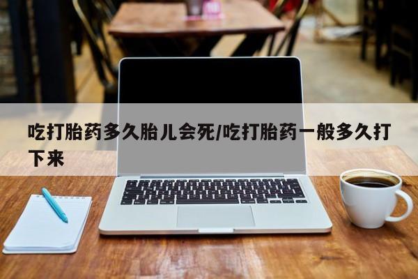 药流药如何购买吃打胎药多久胎儿会死/吃打胎药一般多久打下来