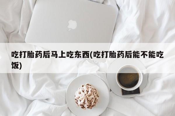 药流药如何购买吃打胎药后马上吃东西(吃打胎药后能不能吃饭)