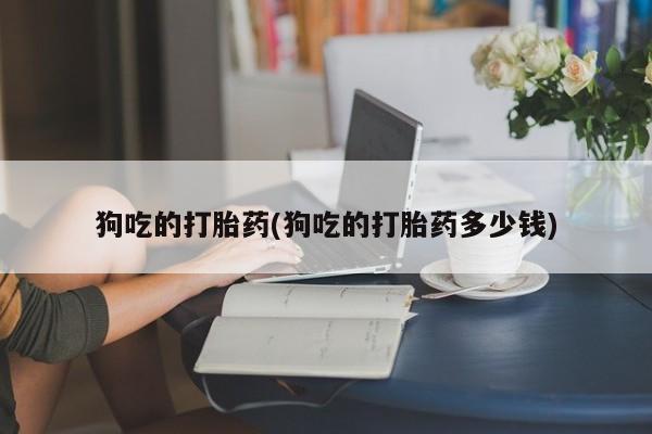 药流药如何购买狗吃的打胎药(狗吃的打胎药多少钱)