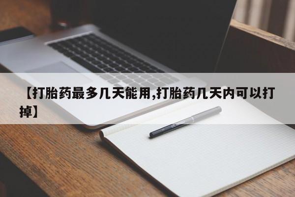 药流药如何购买【打胎药最多几天能用,打胎药几天内可以打掉】