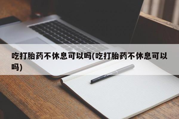 药流药如何购买吃打胎药不休息可以吗(吃打胎药不休息可以吗)