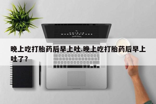 药流药如何购买晚上吃打胎药后早上吐.晚上吃打胎药后早上吐了？
