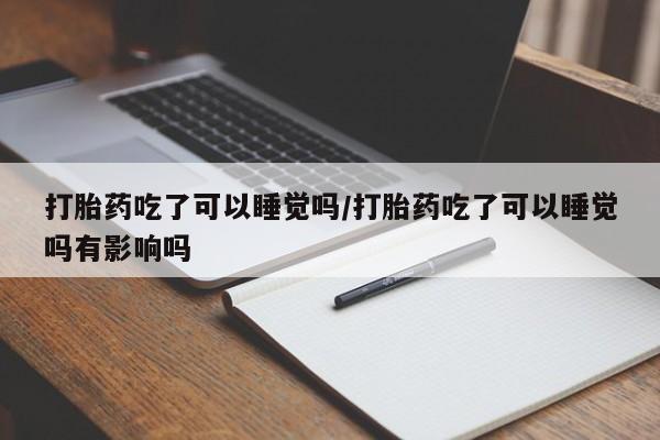 药流药如何购买打胎药吃了可以睡觉吗/打胎药吃了可以睡觉吗有影响吗