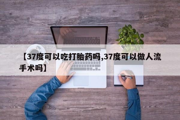 药流药如何购买【37度可以吃打胎药吗,37度可以做人流手术吗】