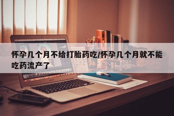 药流药如何购买怀孕几个月不给打胎药吃/怀孕几个月就不能吃药流产了