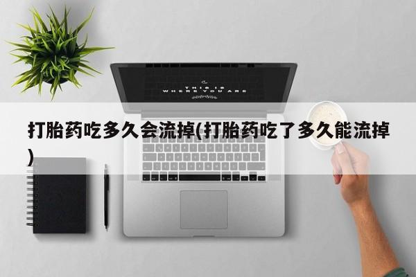 药流药如何购买打胎药吃多久会流掉(打胎药吃了多久能流掉)