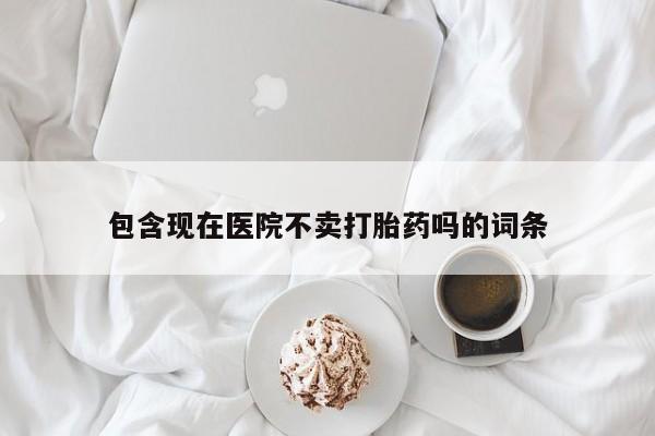 药流药如何购买包含现在医院不卖打胎药吗的词条