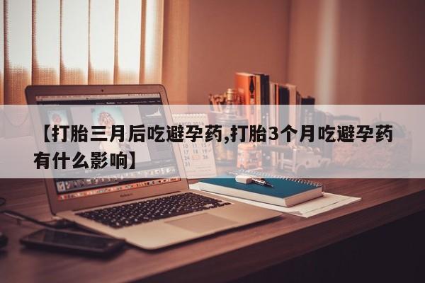 药流药如何购买【打胎三月后吃避孕药,打胎3个月吃避孕药有什么影响】