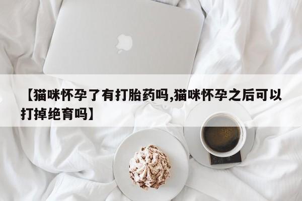 药流药如何购买【猫咪怀孕了有打胎药吗,猫咪怀孕之后可以打掉绝育吗】