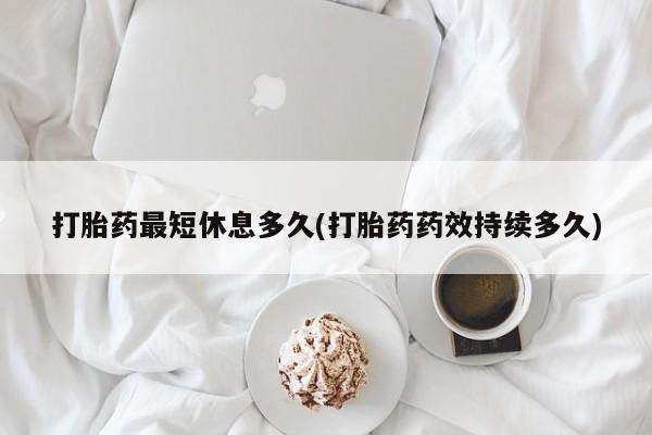 药流药如何购买打胎药最短休息多久(打胎药药效持续多久)