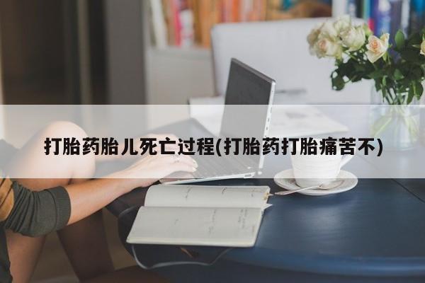 药流药如何购买打胎药胎儿死亡过程(打胎药打胎痛苦不)