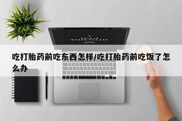 药流药如何购买吃打胎药前吃东西怎样/吃打胎药前吃饭了怎么办