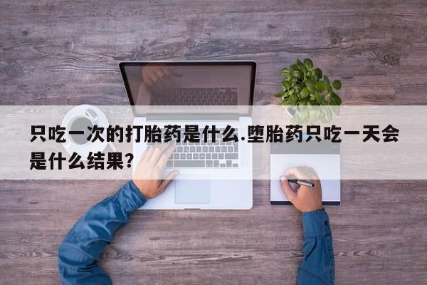 药流药如何购买只吃一次的打胎药是什么.堕胎药只吃一天会是什么结果？