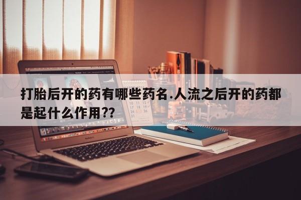 药流药如何购买打胎后开的药有哪些药名.人流之后开的药都是起什么作用?？