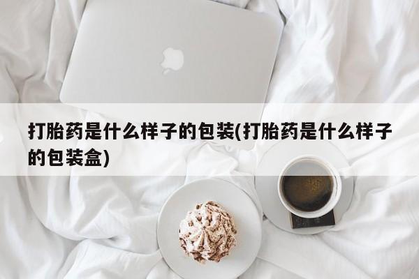 药流药如何购买打胎药是什么样子的包装(打胎药是什么样子的包装盒)