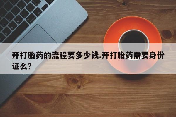 药流药如何购买开打胎药的流程要多少钱.开打胎药需要身份证么？