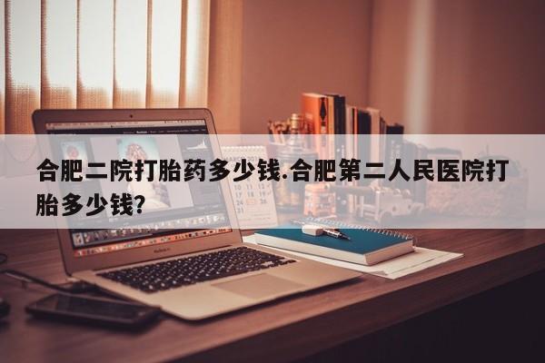 药流药如何购买合肥二院打胎药多少钱.合肥第二人民医院打胎多少钱？