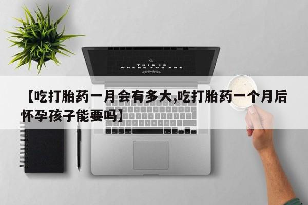 药流药如何购买【吃打胎药一月会有多大,吃打胎药一个月后怀孕孩子能要吗】