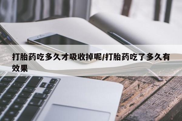 药流药如何购买打胎药吃多久才吸收掉呢/打胎药吃了多久有效果