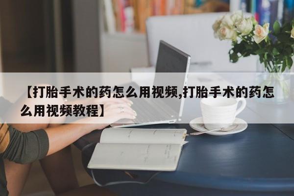 药流药如何购买【打胎手术的药怎么用视频,打胎手术的药怎么用视频教程】