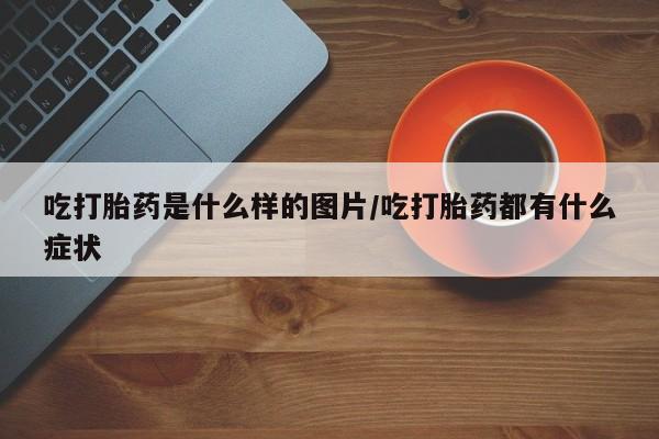 药流药如何购买吃打胎药是什么样的图片/吃打胎药都有什么症状