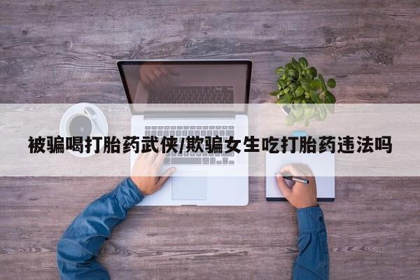 药流药如何购买被骗喝打胎药武侠/欺骗女生吃打胎药违法吗