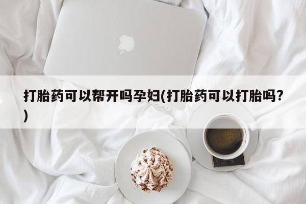 药流药如何购买打胎药可以帮开吗孕妇(打胎药可以打胎吗?)