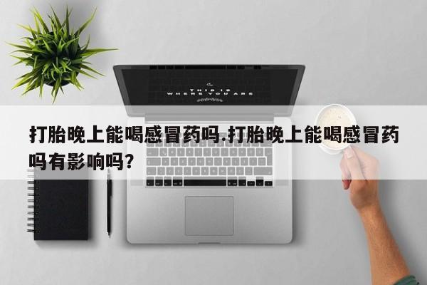 药流药如何购买打胎晚上能喝感冒药吗.打胎晚上能喝感冒药吗有影响吗？