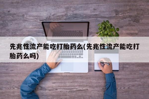 药流药如何购买先兆性流产能吃打胎药么(先兆性流产能吃打胎药么吗)