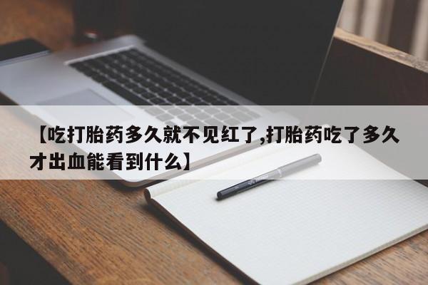 药流药如何购买【吃打胎药多久就不见红了,打胎药吃了多久才出血能看到什么】