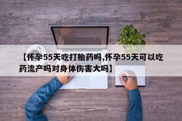 药流药如何购买【怀孕55天吃打胎药吗,怀孕55天可以吃药流产吗对身体伤害大吗】