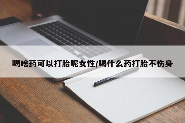 药流药如何购买喝啥药可以打胎呢女性/喝什么药打胎不伤身