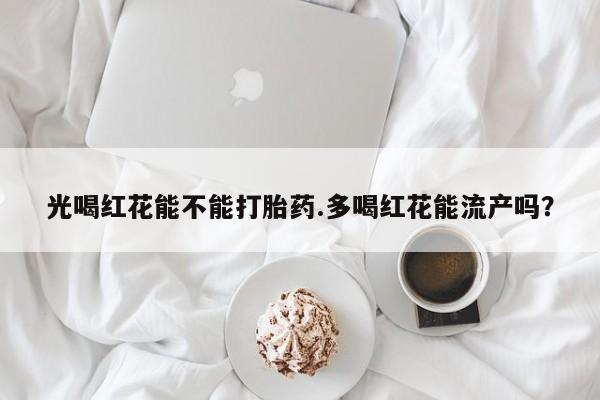 药流药如何购买光喝红花能不能打胎药.多喝红花能流产吗？