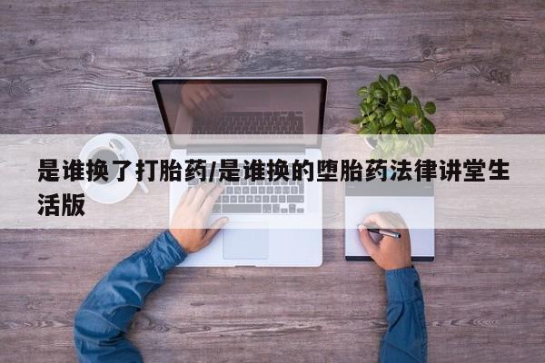 药流药如何购买是谁换了打胎药/是谁换的堕胎药法律讲堂生活版