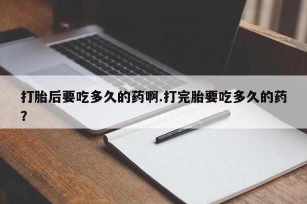 药流药如何购买打胎后要吃多久的药啊.打完胎要吃多久的药？