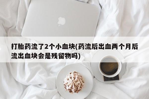 药流药如何购买打胎药流了2个小血块(药流后出血两个月后流出血块会是残留物吗)