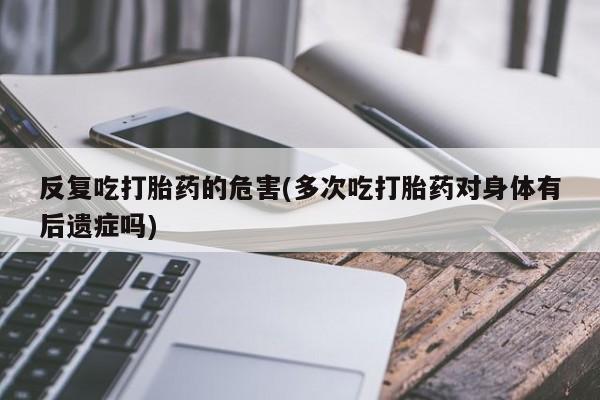 药流药如何购买反复吃打胎药的危害(多次吃打胎药对身体有后遗症吗)