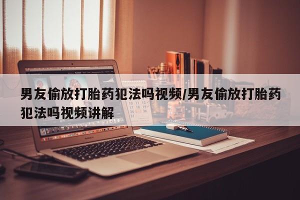 药流药如何购买男友偷放打胎药犯法吗视频/男友偷放打胎药犯法吗视频讲解