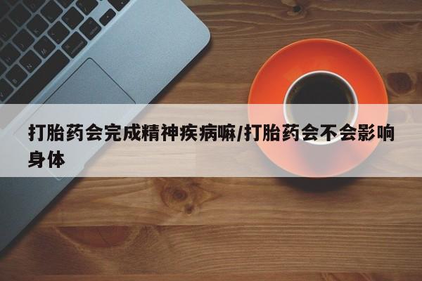 药流药如何购买打胎药会完成精神疾病嘛/打胎药会不会影响身体